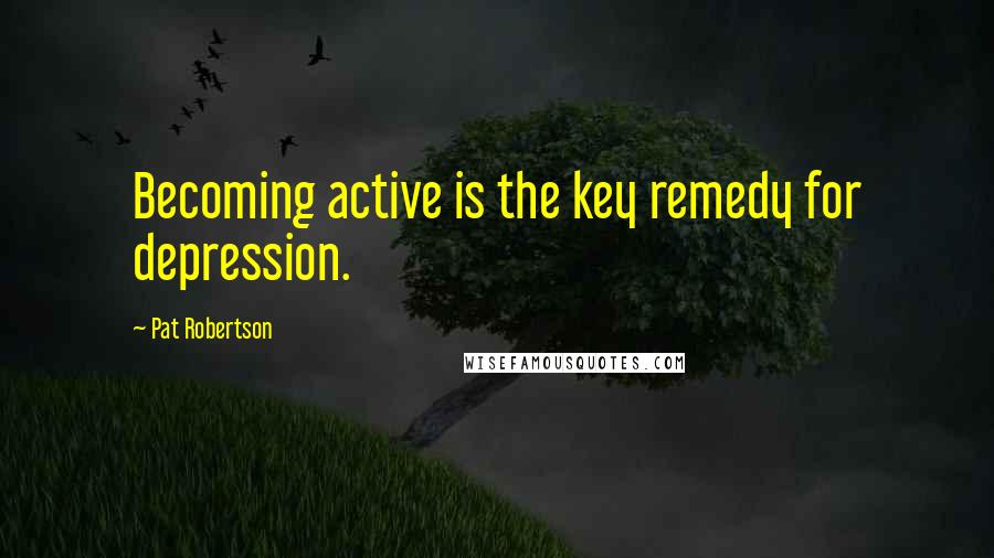 Pat Robertson Quotes: Becoming active is the key remedy for depression.