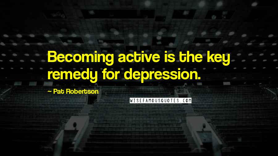 Pat Robertson Quotes: Becoming active is the key remedy for depression.