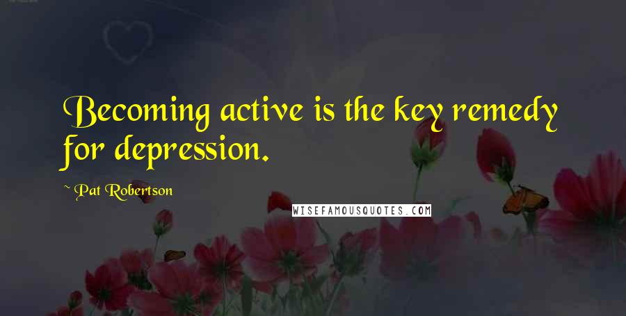 Pat Robertson Quotes: Becoming active is the key remedy for depression.