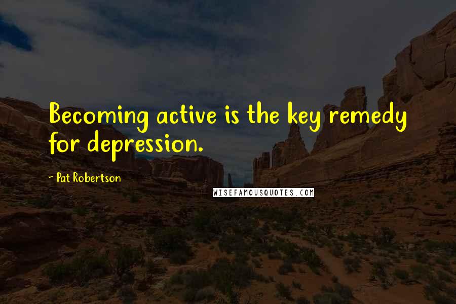 Pat Robertson Quotes: Becoming active is the key remedy for depression.