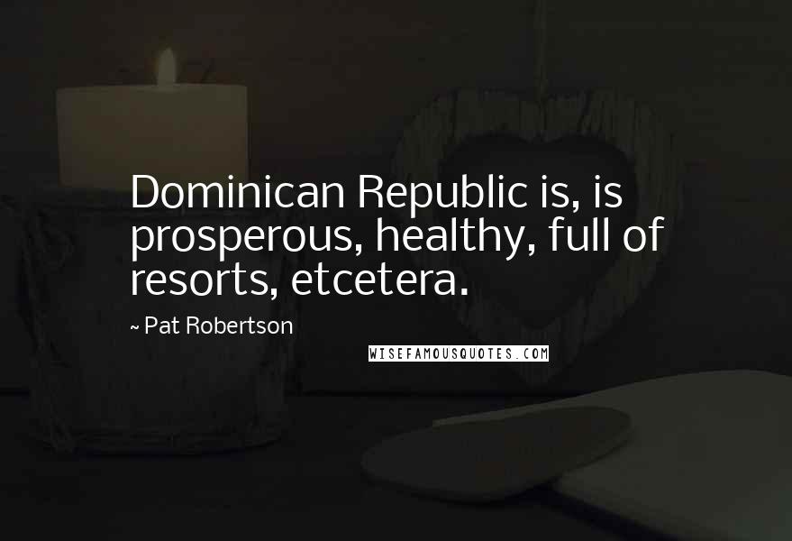 Pat Robertson Quotes: Dominican Republic is, is prosperous, healthy, full of resorts, etcetera.