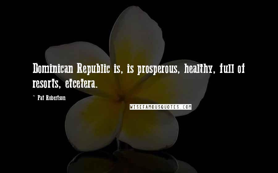 Pat Robertson Quotes: Dominican Republic is, is prosperous, healthy, full of resorts, etcetera.