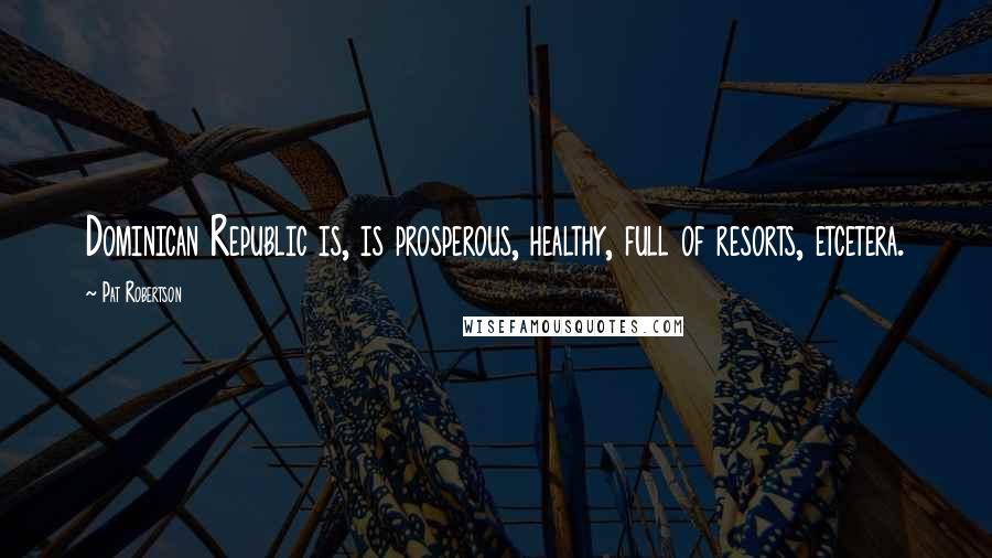 Pat Robertson Quotes: Dominican Republic is, is prosperous, healthy, full of resorts, etcetera.