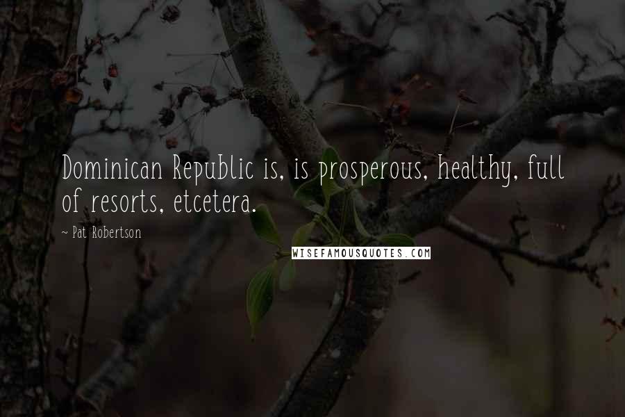 Pat Robertson Quotes: Dominican Republic is, is prosperous, healthy, full of resorts, etcetera.