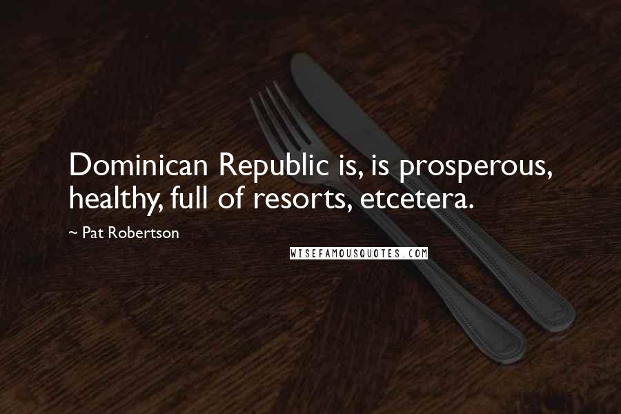 Pat Robertson Quotes: Dominican Republic is, is prosperous, healthy, full of resorts, etcetera.