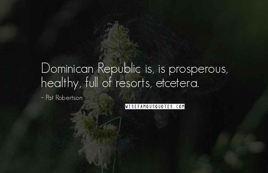 Pat Robertson Quotes: Dominican Republic is, is prosperous, healthy, full of resorts, etcetera.