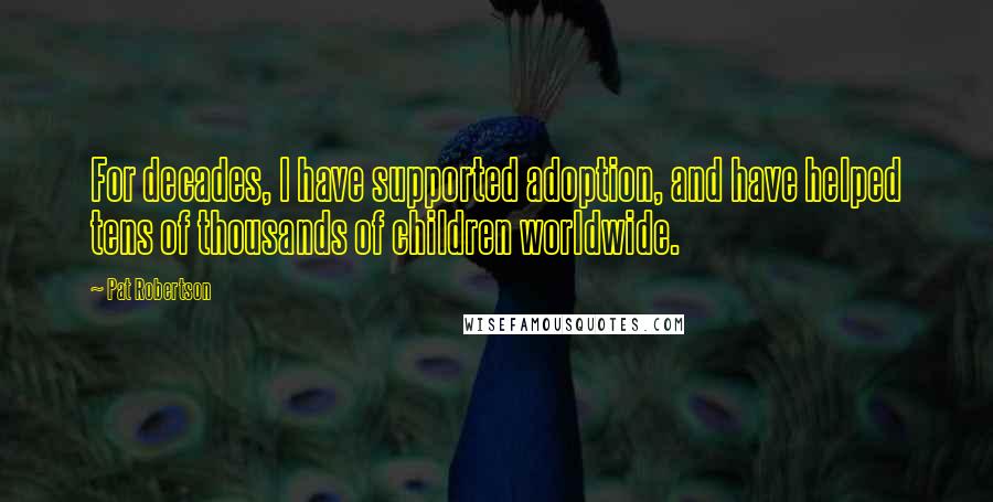 Pat Robertson Quotes: For decades, I have supported adoption, and have helped tens of thousands of children worldwide.