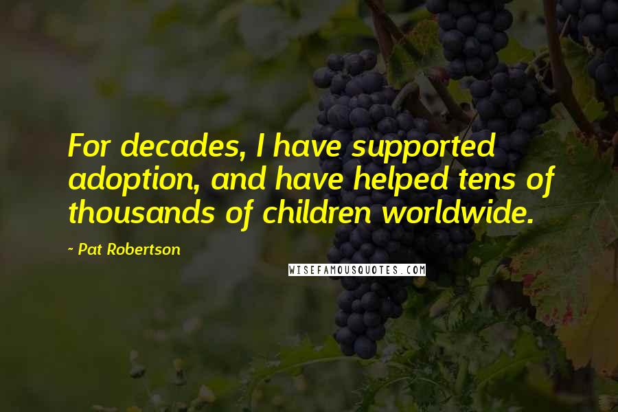 Pat Robertson Quotes: For decades, I have supported adoption, and have helped tens of thousands of children worldwide.