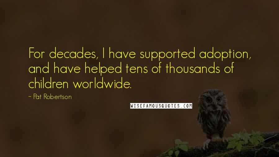 Pat Robertson Quotes: For decades, I have supported adoption, and have helped tens of thousands of children worldwide.