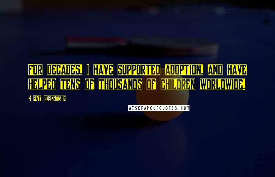Pat Robertson Quotes: For decades, I have supported adoption, and have helped tens of thousands of children worldwide.