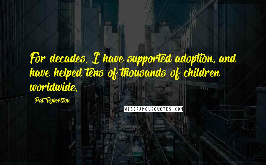 Pat Robertson Quotes: For decades, I have supported adoption, and have helped tens of thousands of children worldwide.