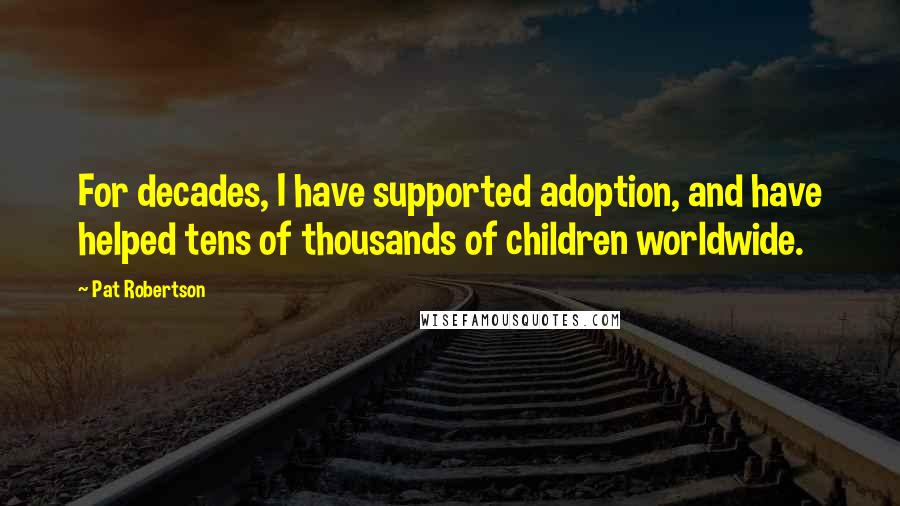 Pat Robertson Quotes: For decades, I have supported adoption, and have helped tens of thousands of children worldwide.