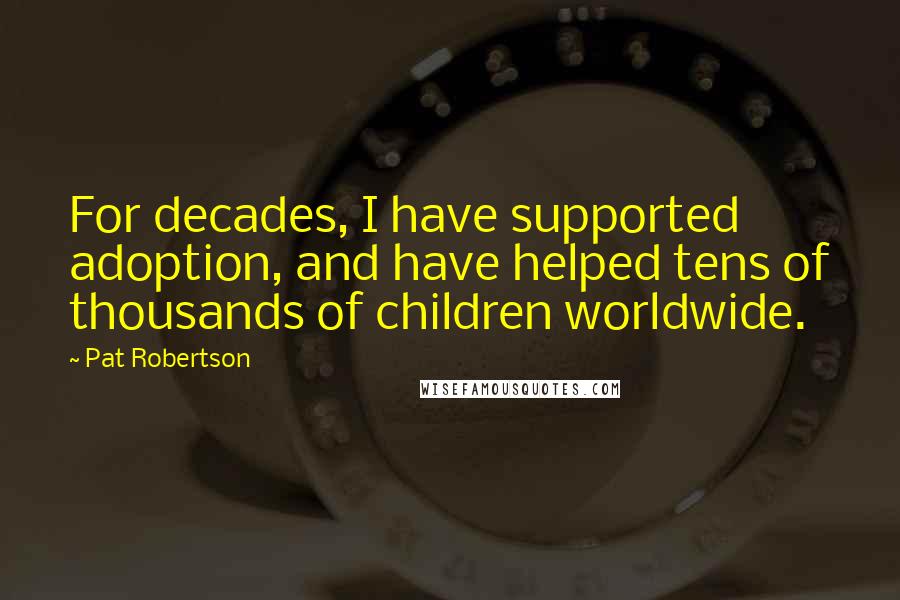 Pat Robertson Quotes: For decades, I have supported adoption, and have helped tens of thousands of children worldwide.