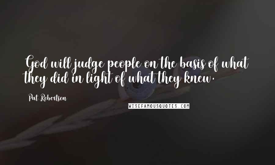 Pat Robertson Quotes: God will judge people on the basis of what they did in light of what they knew.