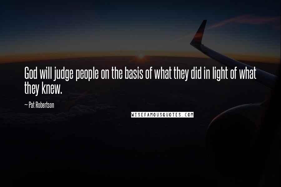 Pat Robertson Quotes: God will judge people on the basis of what they did in light of what they knew.