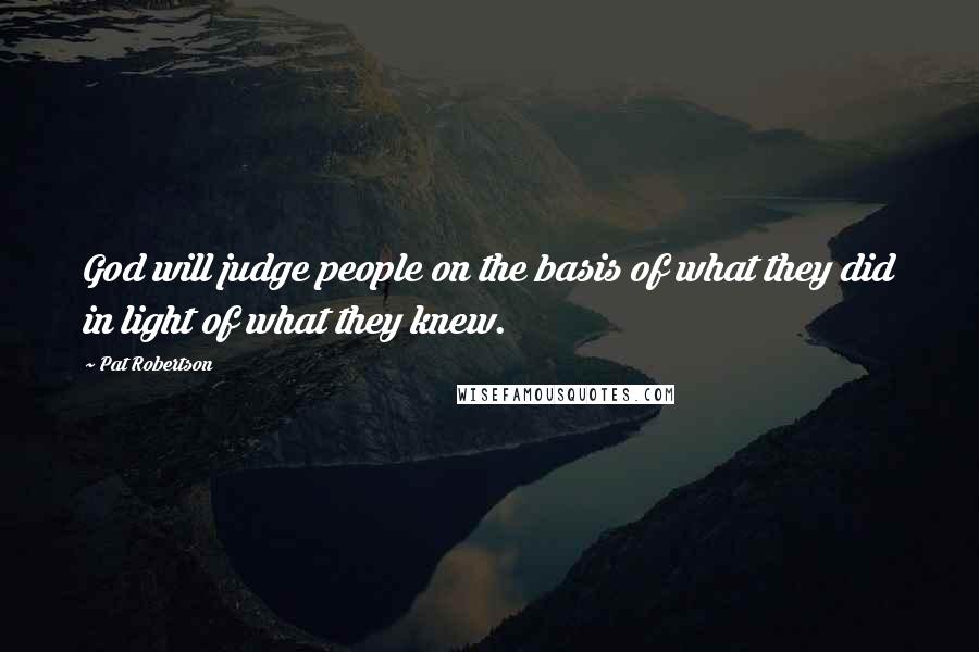 Pat Robertson Quotes: God will judge people on the basis of what they did in light of what they knew.