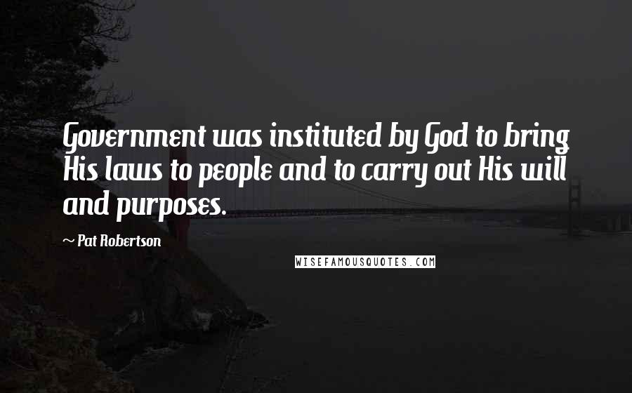 Pat Robertson Quotes: Government was instituted by God to bring His laws to people and to carry out His will and purposes.