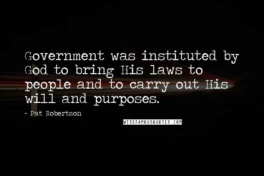 Pat Robertson Quotes: Government was instituted by God to bring His laws to people and to carry out His will and purposes.