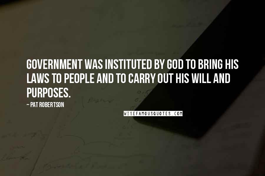 Pat Robertson Quotes: Government was instituted by God to bring His laws to people and to carry out His will and purposes.