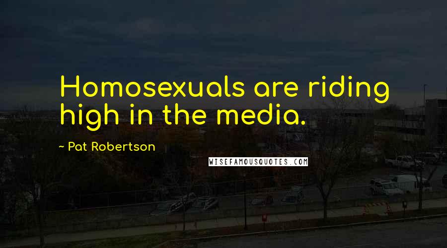 Pat Robertson Quotes: Homosexuals are riding high in the media.
