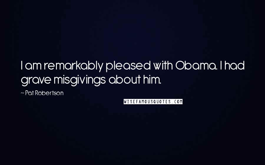 Pat Robertson Quotes: I am remarkably pleased with Obama. I had grave misgivings about him.