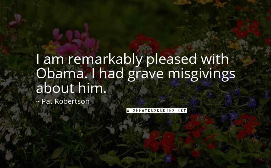 Pat Robertson Quotes: I am remarkably pleased with Obama. I had grave misgivings about him.