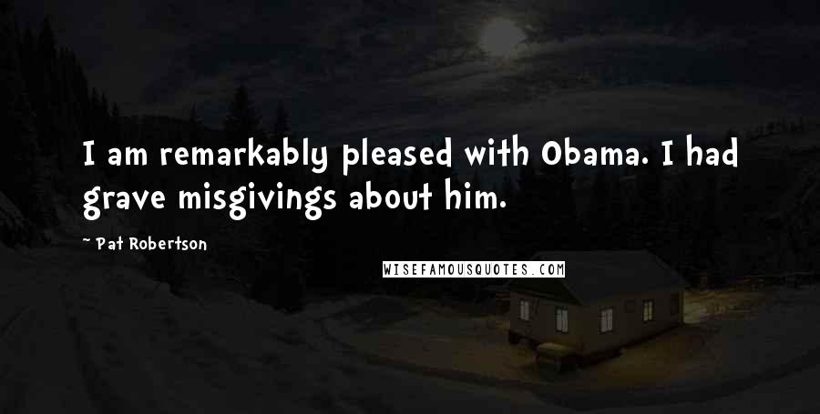 Pat Robertson Quotes: I am remarkably pleased with Obama. I had grave misgivings about him.