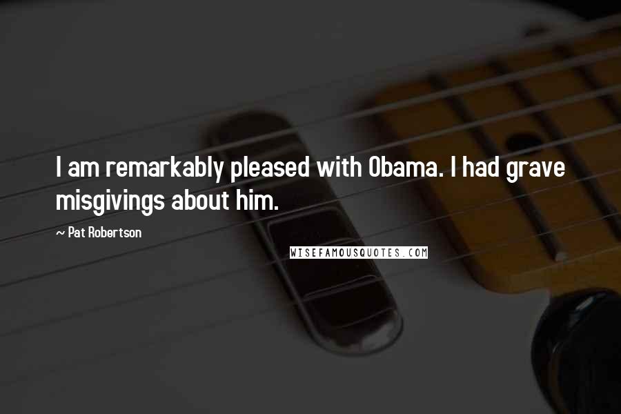 Pat Robertson Quotes: I am remarkably pleased with Obama. I had grave misgivings about him.