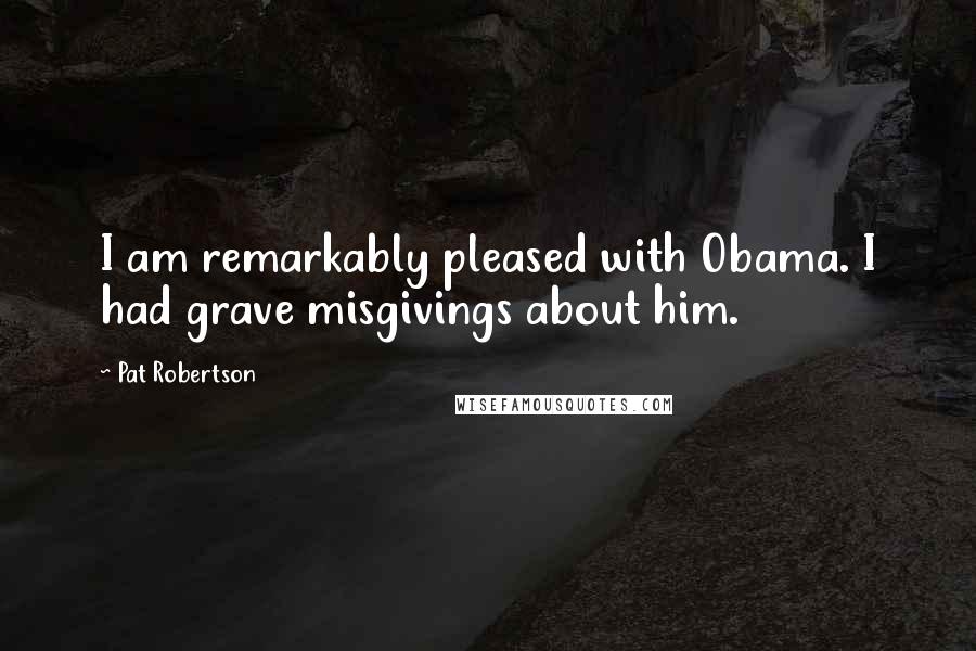 Pat Robertson Quotes: I am remarkably pleased with Obama. I had grave misgivings about him.