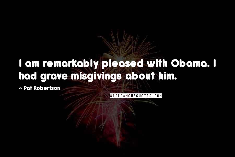 Pat Robertson Quotes: I am remarkably pleased with Obama. I had grave misgivings about him.