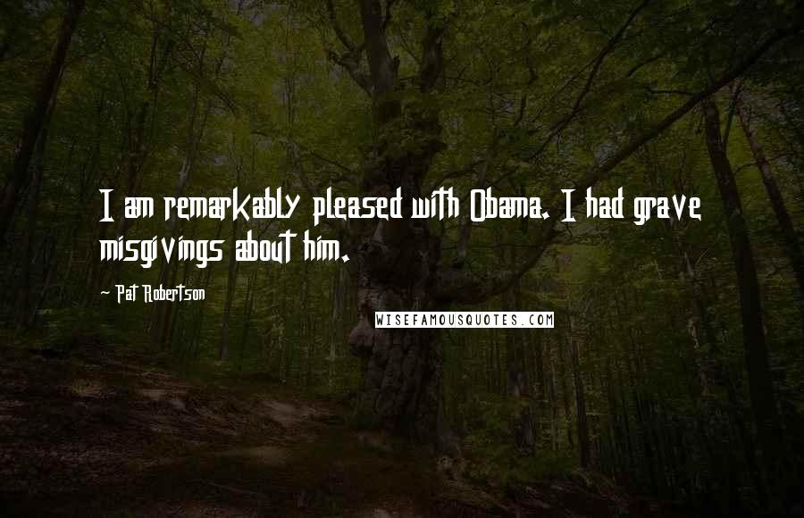 Pat Robertson Quotes: I am remarkably pleased with Obama. I had grave misgivings about him.