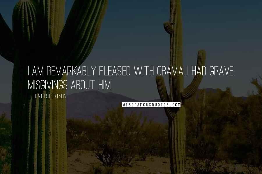 Pat Robertson Quotes: I am remarkably pleased with Obama. I had grave misgivings about him.