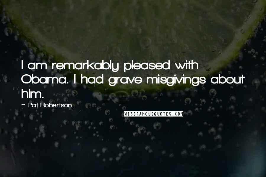 Pat Robertson Quotes: I am remarkably pleased with Obama. I had grave misgivings about him.