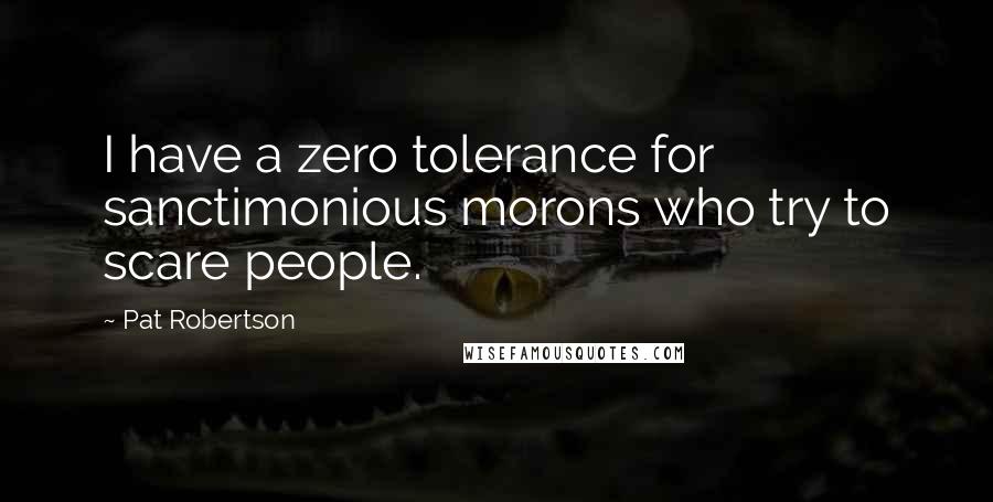 Pat Robertson Quotes: I have a zero tolerance for sanctimonious morons who try to scare people.