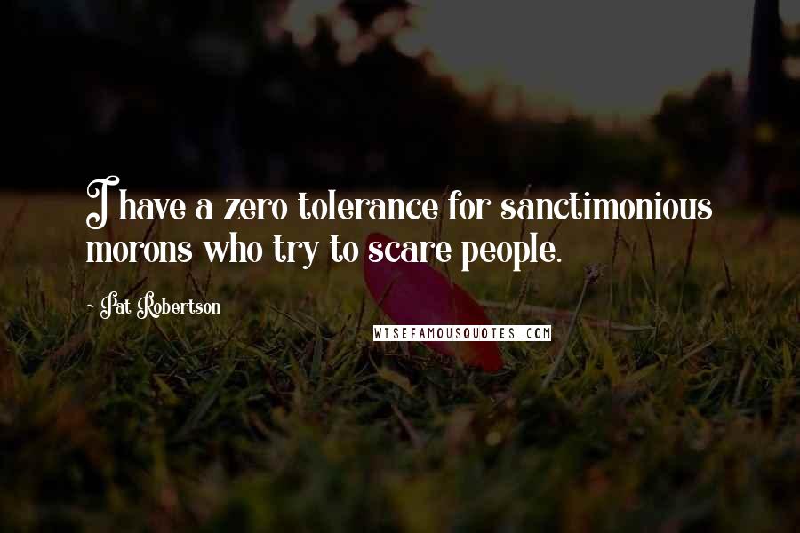 Pat Robertson Quotes: I have a zero tolerance for sanctimonious morons who try to scare people.