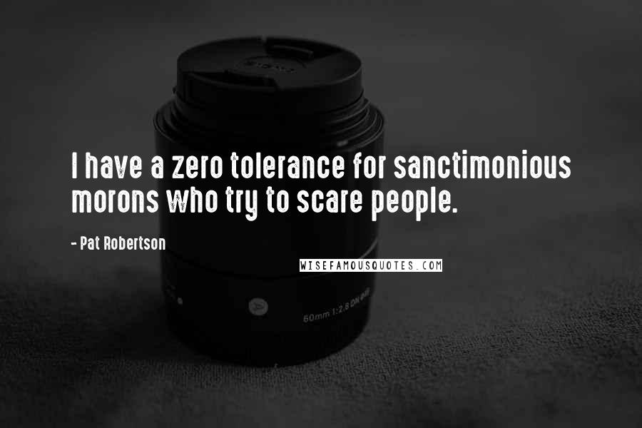 Pat Robertson Quotes: I have a zero tolerance for sanctimonious morons who try to scare people.