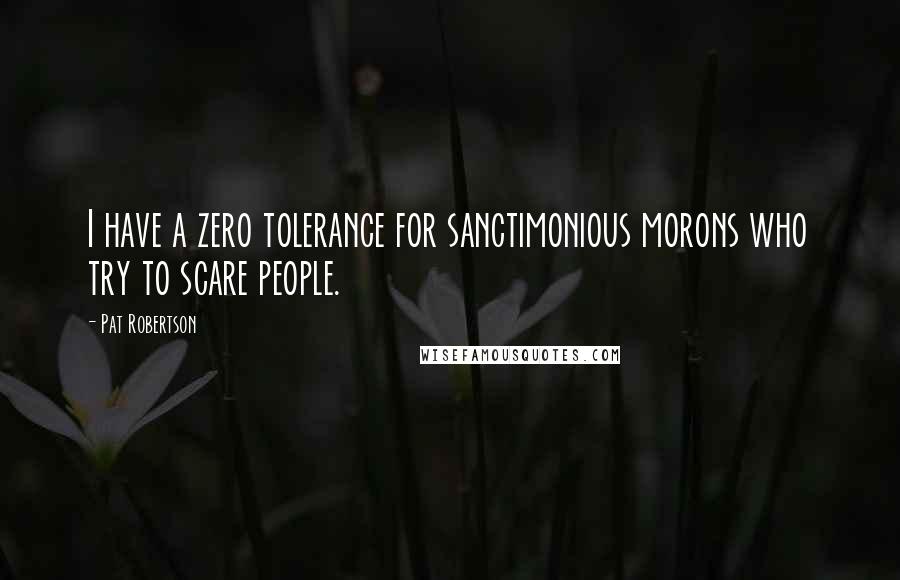 Pat Robertson Quotes: I have a zero tolerance for sanctimonious morons who try to scare people.