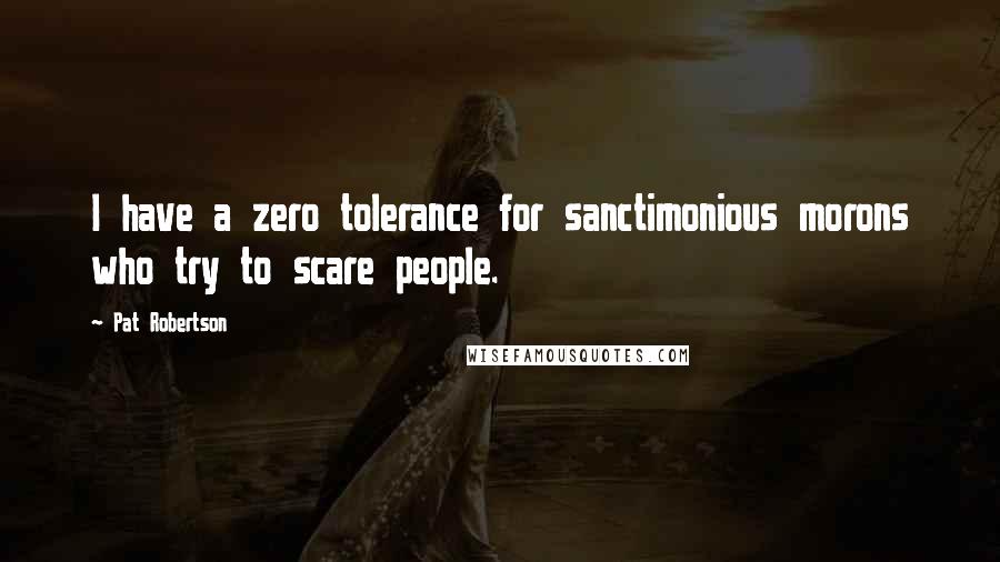 Pat Robertson Quotes: I have a zero tolerance for sanctimonious morons who try to scare people.