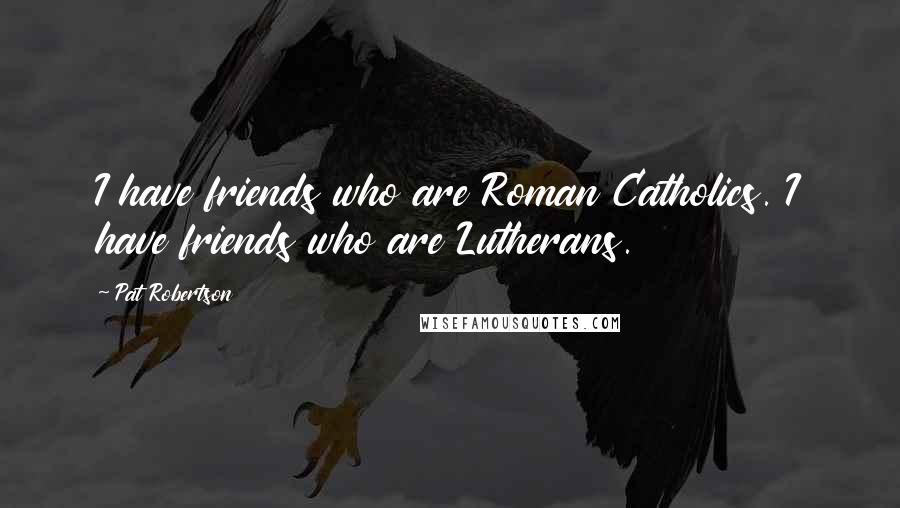 Pat Robertson Quotes: I have friends who are Roman Catholics. I have friends who are Lutherans.