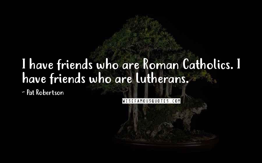 Pat Robertson Quotes: I have friends who are Roman Catholics. I have friends who are Lutherans.