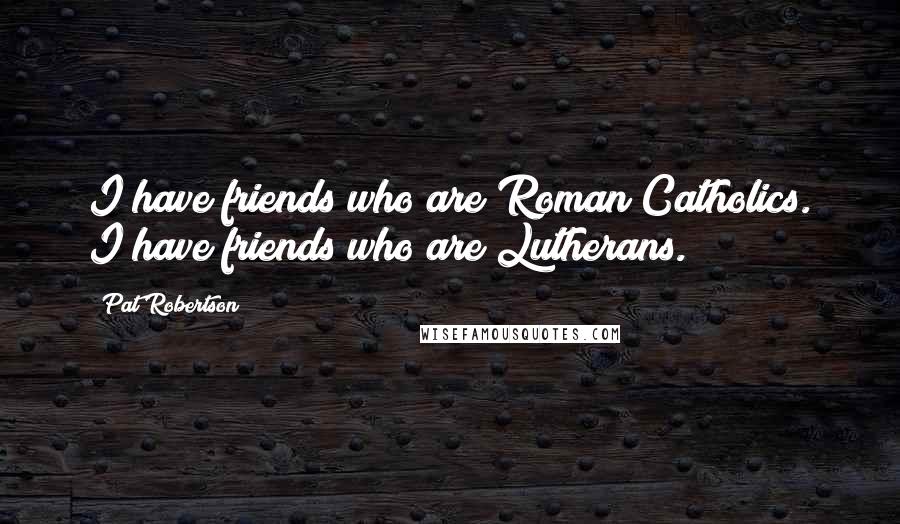 Pat Robertson Quotes: I have friends who are Roman Catholics. I have friends who are Lutherans.