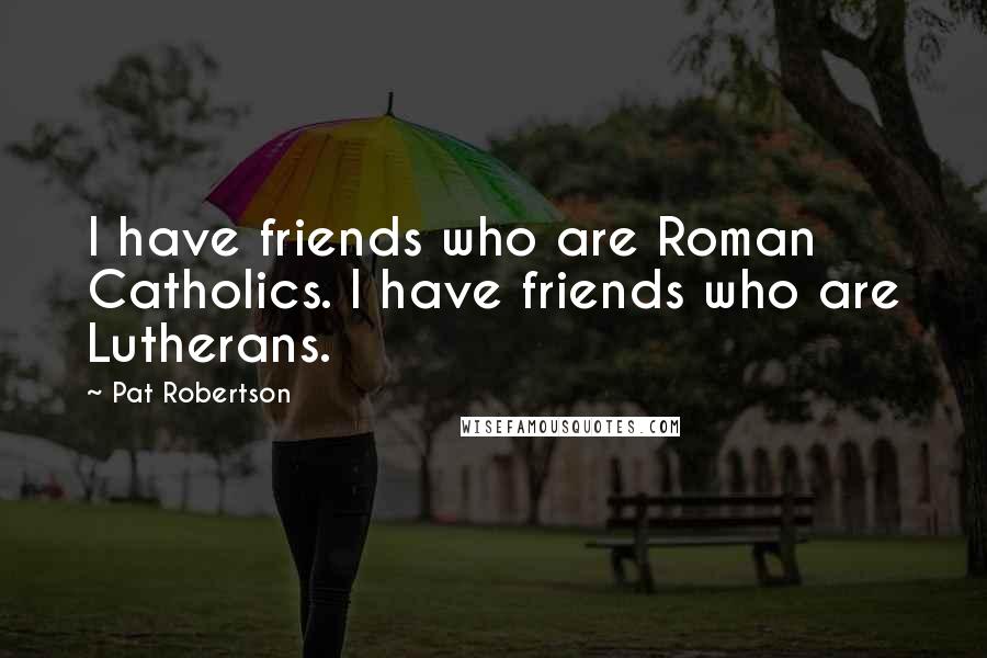 Pat Robertson Quotes: I have friends who are Roman Catholics. I have friends who are Lutherans.