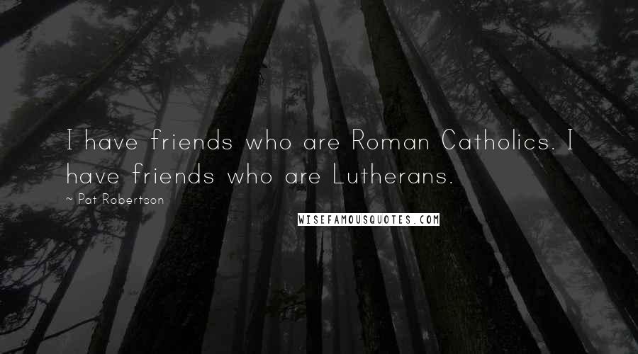 Pat Robertson Quotes: I have friends who are Roman Catholics. I have friends who are Lutherans.