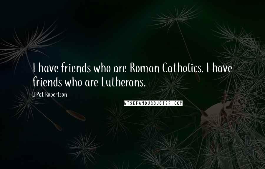 Pat Robertson Quotes: I have friends who are Roman Catholics. I have friends who are Lutherans.