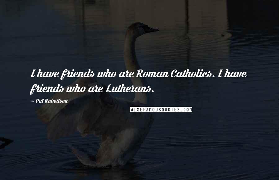 Pat Robertson Quotes: I have friends who are Roman Catholics. I have friends who are Lutherans.