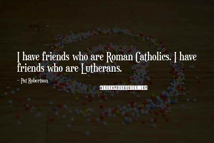 Pat Robertson Quotes: I have friends who are Roman Catholics. I have friends who are Lutherans.