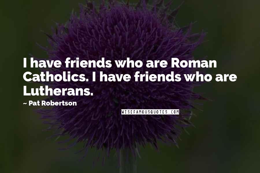 Pat Robertson Quotes: I have friends who are Roman Catholics. I have friends who are Lutherans.