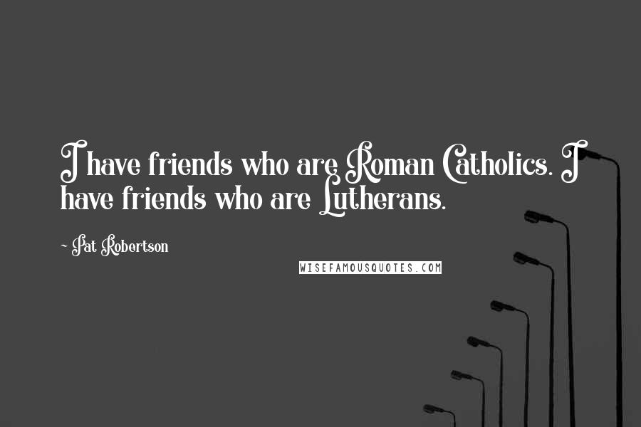 Pat Robertson Quotes: I have friends who are Roman Catholics. I have friends who are Lutherans.