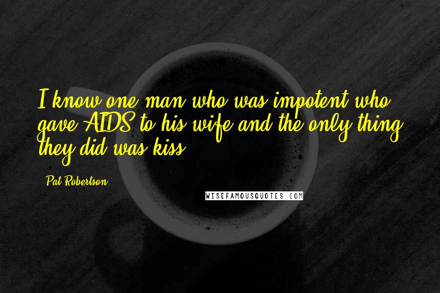 Pat Robertson Quotes: I know one man who was impotent who gave AIDS to his wife and the only thing they did was kiss.