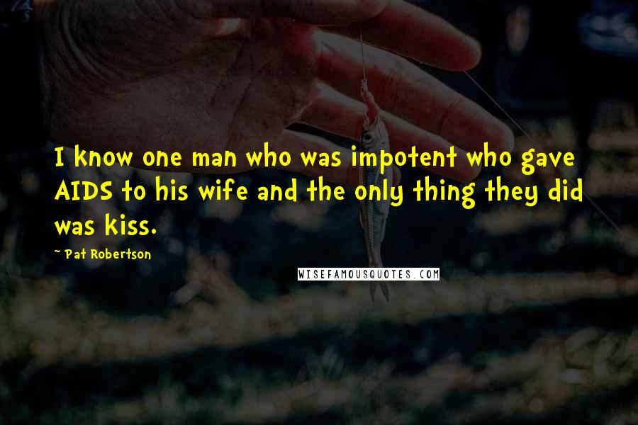 Pat Robertson Quotes: I know one man who was impotent who gave AIDS to his wife and the only thing they did was kiss.